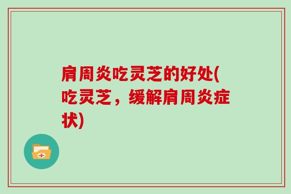 肩周炎吃灵芝的好处(吃灵芝，缓解肩周状)