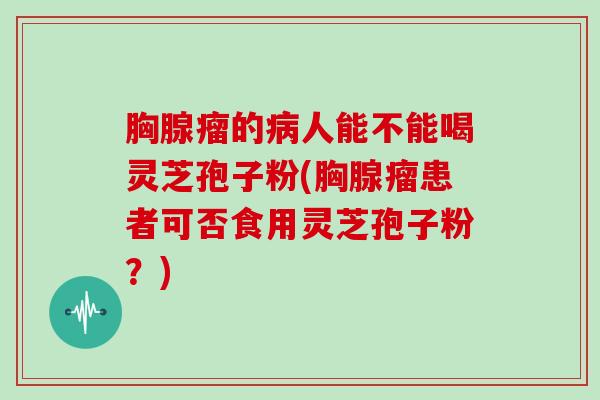 胸腺瘤的人能不能喝灵芝孢子粉(胸腺瘤患者可否食用灵芝孢子粉?) 胸腺瘤的人能不能喝灵芝孢子粉(胸腺瘤患者可否食用灵芝孢子粉?)