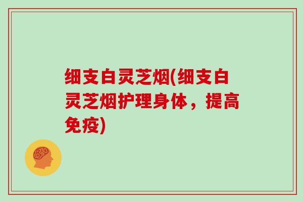细支白灵芝烟(细支白灵芝烟护理身体,提高免疫) 细支白灵芝烟(细支白灵芝烟护理身体,提高免疫)
