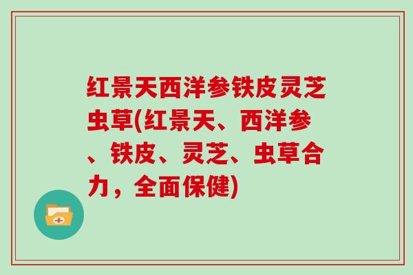 红景天西洋参铁皮灵芝虫草(红景天、西洋参、铁皮、灵芝、虫草合力，全面保健)