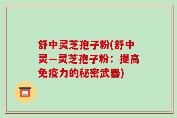 舒中灵芝孢子粉(舒中灵—灵芝孢子粉:提高免疫力的秘密武器) 舒中灵芝孢子粉(舒中灵—灵芝孢子粉:提高免疫力的秘密武器)