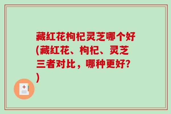 藏红花枸杞灵芝哪个好(藏红花、枸杞、灵芝三者对比,哪种更好?) 藏红花枸杞灵芝哪个好(藏红花、枸杞、灵芝三者对比,哪种更好?)