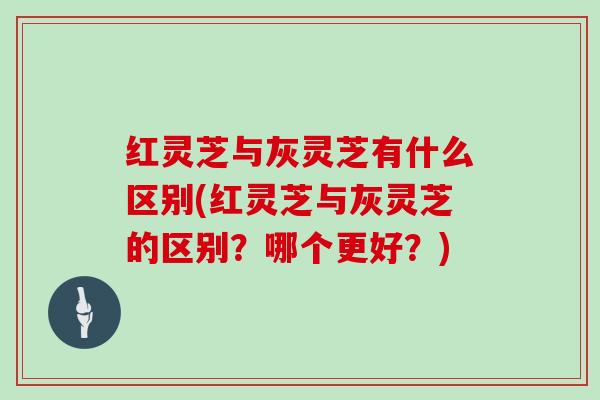 红灵芝与灰灵芝有什么区别(红灵芝与灰灵芝的区别?哪个更好?) 红灵芝与灰灵芝有什么区别(红灵芝与灰灵芝的区别?哪个更好?)