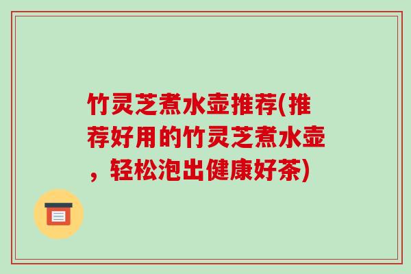 竹灵芝煮水壶推荐(推荐好用的竹灵芝煮水壶,轻松泡出健康好茶) 竹灵芝煮水壶推荐(推荐好用的竹灵芝煮水壶,轻松泡出健康好茶)