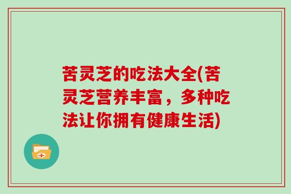 苦灵芝的吃法大全(苦灵芝营养丰富,多种吃法让你拥有健康生活) 苦灵芝的吃法大全(苦灵芝营养丰富,多种吃法让你拥有健康生活)