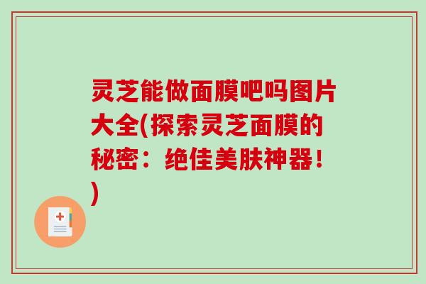 灵芝能做面膜吧吗图片大全(探索灵芝面膜的秘密:绝佳美肤神器!) 灵芝能做面膜吧吗图片大全(探索灵芝面膜的秘密:绝佳美肤神器!)