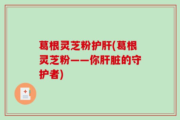 葛根灵芝粉(葛根灵芝粉——你的守护者)
