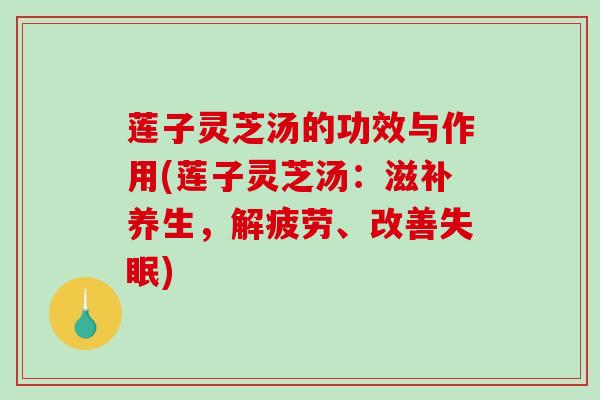 莲子灵芝汤的功效与作用(莲子灵芝汤:滋补养生,解疲劳、改善) 莲子灵芝汤的功效与作用(莲子灵芝汤:滋补养生,解疲劳、改善)