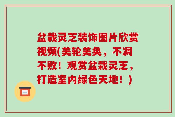 盆栽灵芝装饰图片欣赏视频(美轮美奂,不凋不败!观赏盆栽灵芝,打造室内绿色天地!) 盆栽灵芝装饰图片欣赏视频(美轮美奂,不凋不败!观赏盆栽灵芝,打造室内绿色天地!)