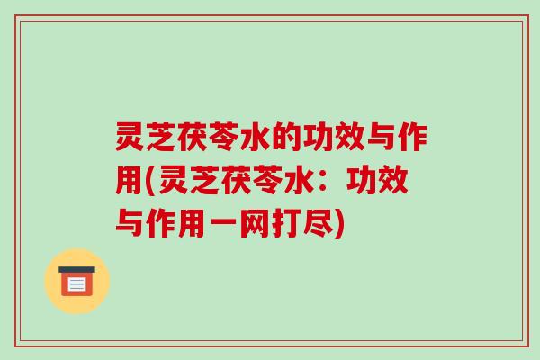 灵芝茯苓水的功效与作用(灵芝茯苓水:功效与作用一网打尽) 灵芝茯苓水的功效与作用(灵芝茯苓水:功效与作用一网打尽)