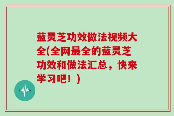 蓝灵芝功效做法视频大全(全网全的蓝灵芝功效和做法汇总,快来学习吧!) 蓝灵芝功效做法视频大全(全网全的蓝灵芝功效和做法汇总,快来学习吧!)