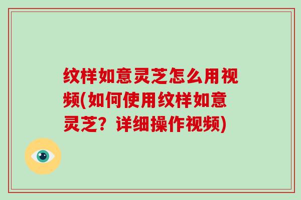 纹样如意灵芝怎么用视频(如何使用纹样如意灵芝？详细操作视频)