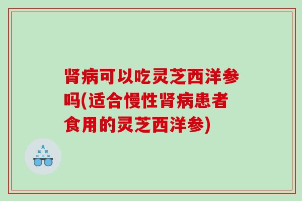 可以吃灵芝西洋参吗(适合慢性患者食用的灵芝西洋参) 可以吃灵芝西洋参吗(适合慢性患者食用的灵芝西洋参)