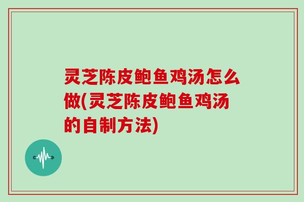 灵芝陈皮鲍鱼鸡汤怎么做(灵芝陈皮鲍鱼鸡汤的自制方法) 灵芝陈皮鲍鱼鸡汤怎么做(灵芝陈皮鲍鱼鸡汤的自制方法)