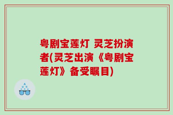 粤剧宝莲灯 灵芝扮演者(灵芝出演《粤剧宝莲灯》备受瞩目) 粤剧宝莲灯 灵芝扮演者(灵芝出演《粤剧宝莲灯》备受瞩目)