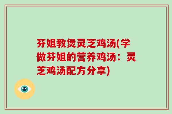 芬姐教煲灵芝鸡汤(学做芬姐的营养鸡汤:灵芝鸡汤配方分享) 芬姐教煲灵芝鸡汤(学做芬姐的营养鸡汤:灵芝鸡汤配方分享)