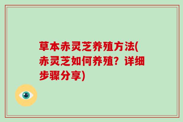 草本赤灵芝养殖方法(赤灵芝如何养殖？详细步骤分享)