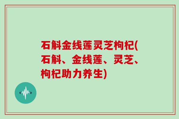 石斛金线莲灵芝枸杞(石斛、金线莲、灵芝、枸杞助力养生) 石斛金线莲灵芝枸杞(石斛、金线莲、灵芝、枸杞助力养生)