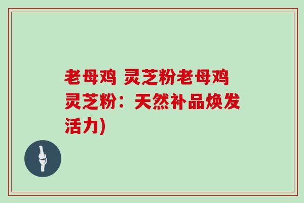 老母鸡 灵芝粉老母鸡灵芝粉:天然补品焕发活力) 老母鸡 灵芝粉老母鸡灵芝粉:天然补品焕发活力)