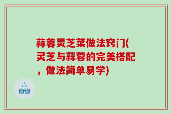 蒜蓉灵芝菜做法窍门(灵芝与蒜蓉的完美搭配，做法简单易学)
