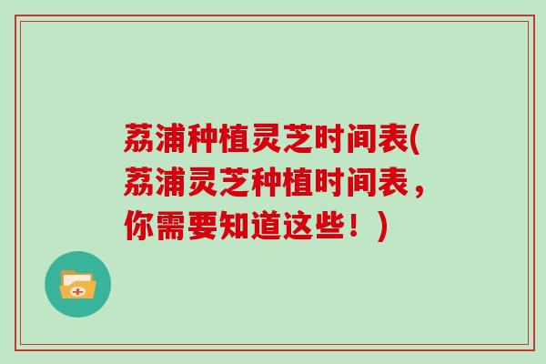荔浦种植灵芝时间表(荔浦灵芝种植时间表,你需要知道这些!) 荔浦种植灵芝时间表(荔浦灵芝种植时间表,你需要知道这些!)