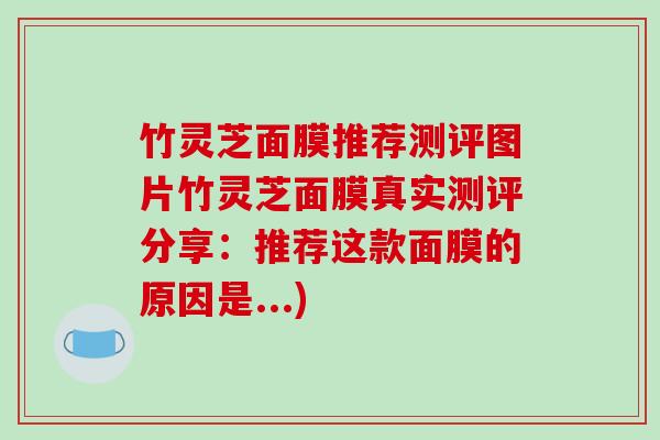 竹灵芝面膜推荐测评图片竹灵芝面膜真实测评分享:推荐这款面膜的原因是...) 竹灵芝面膜推荐测评图片竹灵芝面膜真实测评分享:推荐这款面膜的原因是...)