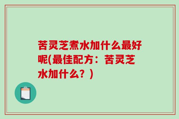 苦灵芝煮水加什么好呢(佳配方:苦灵芝水加什么?) 苦灵芝煮水加什么好呢(佳配方:苦灵芝水加什么?)