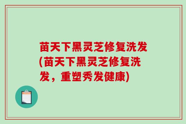 苗天下黑灵芝修复洗发(苗天下黑灵芝修复洗发,重塑秀发健康) 苗天下黑灵芝修复洗发(苗天下黑灵芝修复洗发,重塑秀发健康)