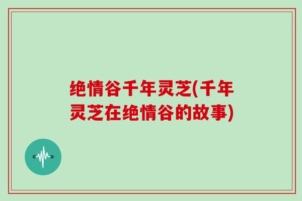 绝情谷千年灵芝(千年灵芝在绝情谷的故事) 绝情谷千年灵芝(千年灵芝在绝情谷的故事)