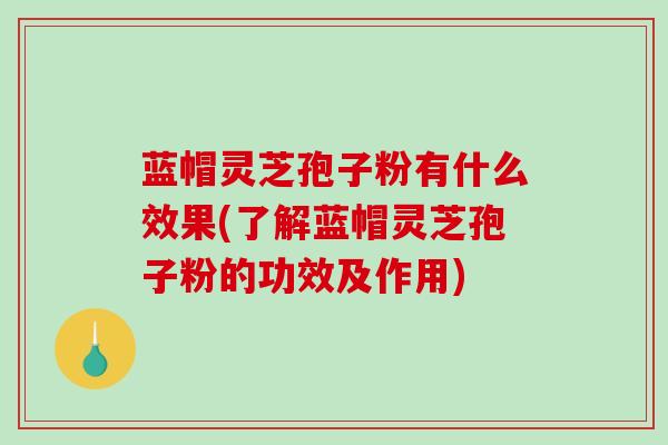 蓝帽灵芝孢子粉有什么效果(了解蓝帽灵芝孢子粉的功效及作用) 蓝帽灵芝孢子粉有什么效果(了解蓝帽灵芝孢子粉的功效及作用)