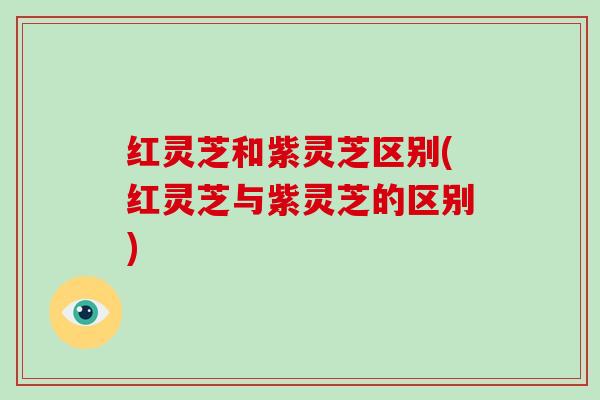 红灵芝和紫灵芝区别(红灵芝与紫灵芝的区别) 红灵芝和紫灵芝区别(红灵芝与紫灵芝的区别)