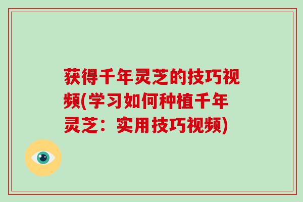 获得千年灵芝的技巧视频(学习如何种植千年灵芝:实用技巧视频) 获得千年灵芝的技巧视频(学习如何种植千年灵芝:实用技巧视频)