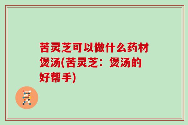苦灵芝可以做什么药材煲汤(苦灵芝:煲汤的好帮手) 苦灵芝可以做什么药材煲汤(苦灵芝:煲汤的好帮手)