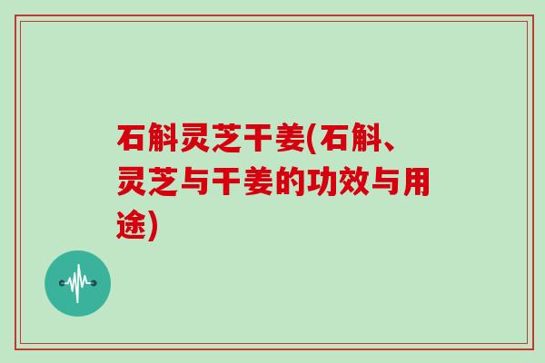 石斛灵芝干姜(石斛、灵芝与干姜的功效与用途) 石斛灵芝干姜(石斛、灵芝与干姜的功效与用途)