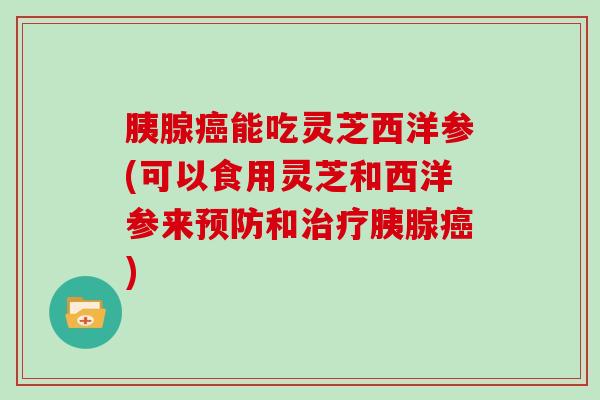 胰腺能吃灵芝西洋参(可以食用灵芝和西洋参来和胰腺) 胰腺能吃灵芝西洋参(可以食用灵芝和西洋参来和胰腺)
