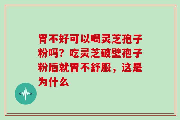 胃不好可以喝灵芝孢子粉吗?吃灵芝破壁孢子粉后就胃不舒服,这是为什么 胃不好可以喝灵芝孢子粉吗?吃灵芝破壁孢子粉后就胃不舒服,这是为什么