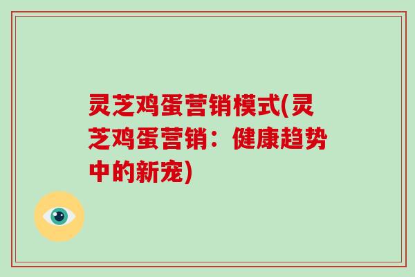 灵芝鸡蛋营销模式(灵芝鸡蛋营销：健康趋势中的新宠)