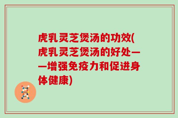 虎乳灵芝煲汤的功效(虎乳灵芝煲汤的好处——增强免疫力和促进身体健康) 虎乳灵芝煲汤的功效(虎乳灵芝煲汤的好处——增强免疫力和促进身体健康)