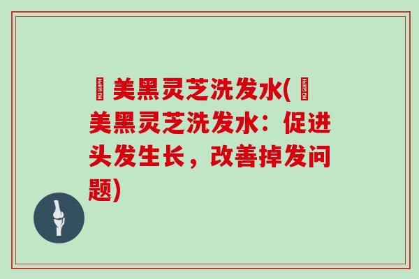 荳美黑灵芝洗发水(荳美黑灵芝洗发水：促进头发生长，改善掉发问题)