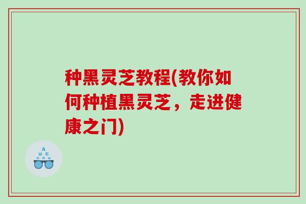 种黑灵芝教程(教你如何种植黑灵芝,走进健康之门) 种黑灵芝教程(教你如何种植黑灵芝,走进健康之门)
