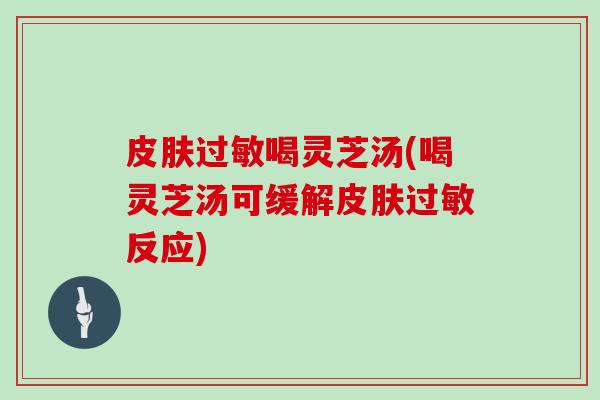 喝灵芝汤(喝灵芝汤可缓解反应) 喝灵芝汤(喝灵芝汤可缓解反应)