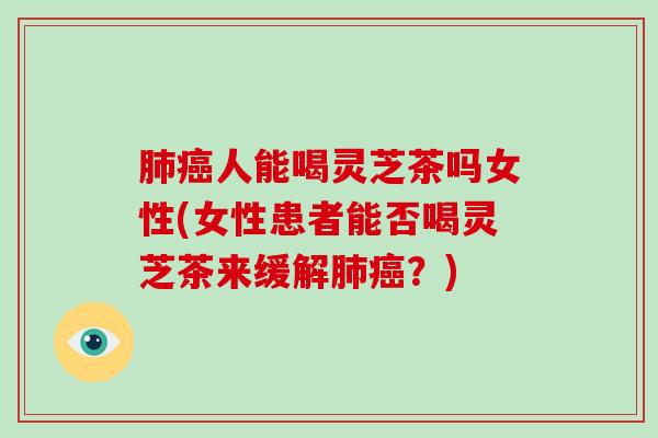 人能喝灵芝茶吗女性(女性患者能否喝灵芝茶来缓解?) 人能喝灵芝茶吗女性(女性患者能否喝灵芝茶来缓解?)