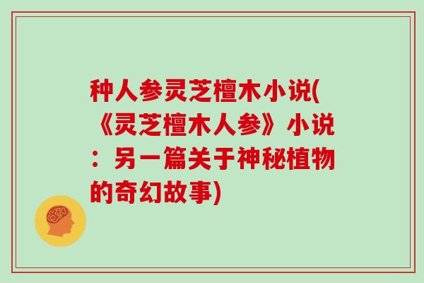 种人参灵芝檀木小说(《灵芝檀木人参》小说:另一篇关于神秘植物的奇幻故事) 种人参灵芝檀木小说(《灵芝檀木人参》小说:另一篇关于神秘植物的奇幻故事)