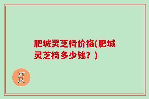 肥城灵芝椅价格(肥城灵芝椅多少钱?) 肥城灵芝椅价格(肥城灵芝椅多少钱?)