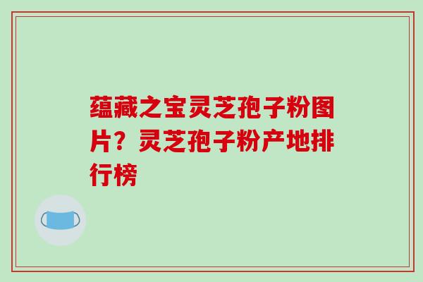 蕴藏之宝灵芝孢子粉图片？灵芝孢子粉产地排行榜