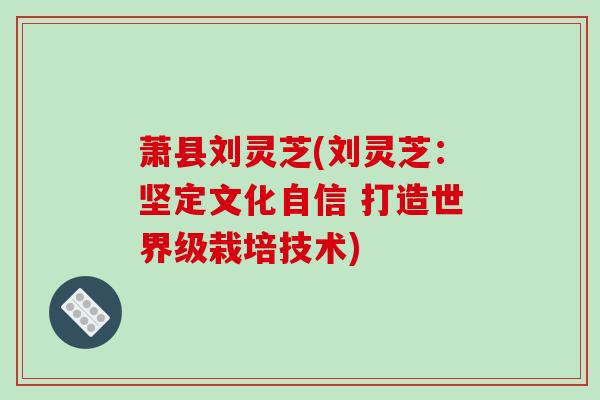 萧县刘灵芝(刘灵芝:坚定文化自信 打造世界级栽培技术) 萧县刘灵芝(刘灵芝:坚定文化自信 打造世界级栽培技术)
