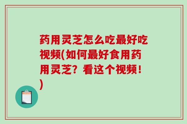 药用灵芝怎么吃好吃视频(如何好食用药用灵芝?看这个视频!) 药用灵芝怎么吃好吃视频(如何好食用药用灵芝?看这个视频!)