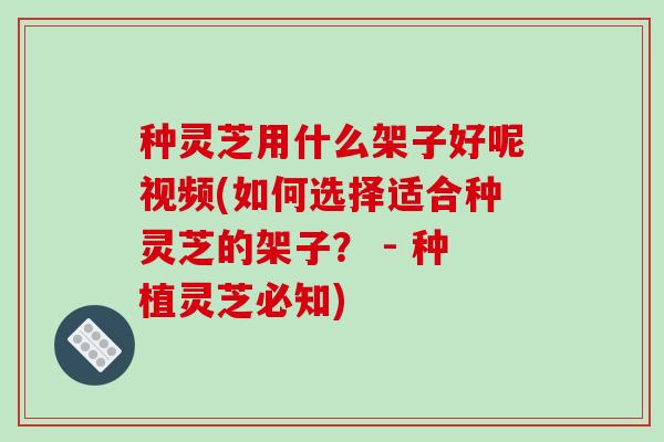 种灵芝用什么架子好呢视频(如何选择适合种灵芝的架子? - 种植灵芝必知) 种灵芝用什么架子好呢视频(如何选择适合种灵芝的架子? - 种植灵芝必知)