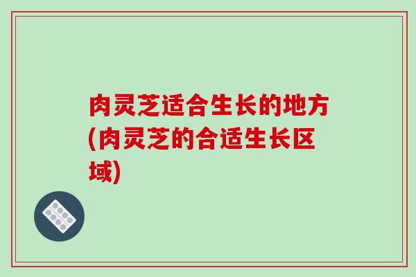 肉灵芝适合生长的地方(肉灵芝的合适生长区域)
