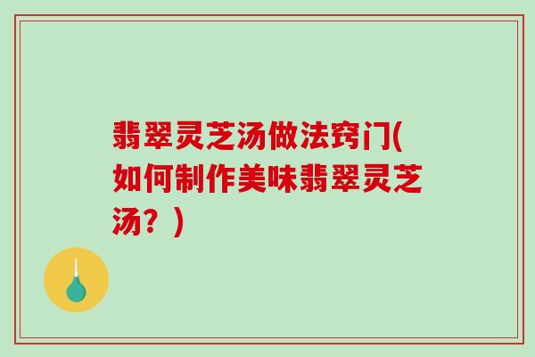 翡翠灵芝汤做法窍门(如何制作美味翡翠灵芝汤?) 翡翠灵芝汤做法窍门(如何制作美味翡翠灵芝汤?)